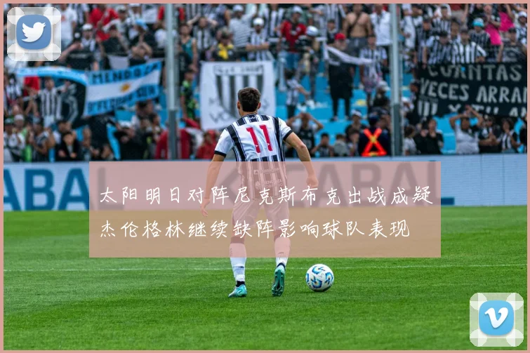 太阳明日对阵尼克斯布克出战成疑杰伦格林继续缺阵影响球队表现