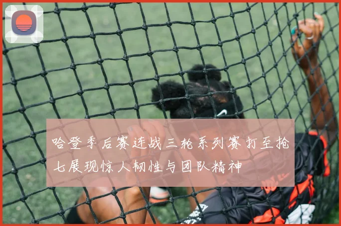 哈登季后赛连战三轮系列赛打至抢七展现惊人韧性与团队精神