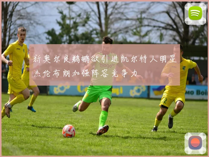 新奥尔良鹈鹕欲引进凯尔特人明星杰伦布朗加强阵容竞争力