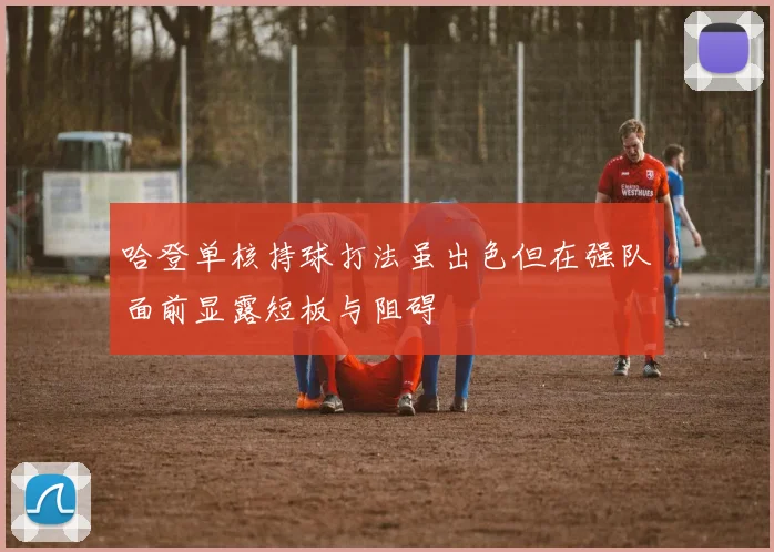 哈登单核持球打法虽出色但在强队面前显露短板与阻碍