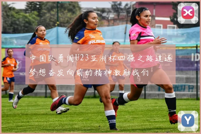中国队勇闯U23亚洲杯四强之路追逐梦想奋发向前的精神激励我们