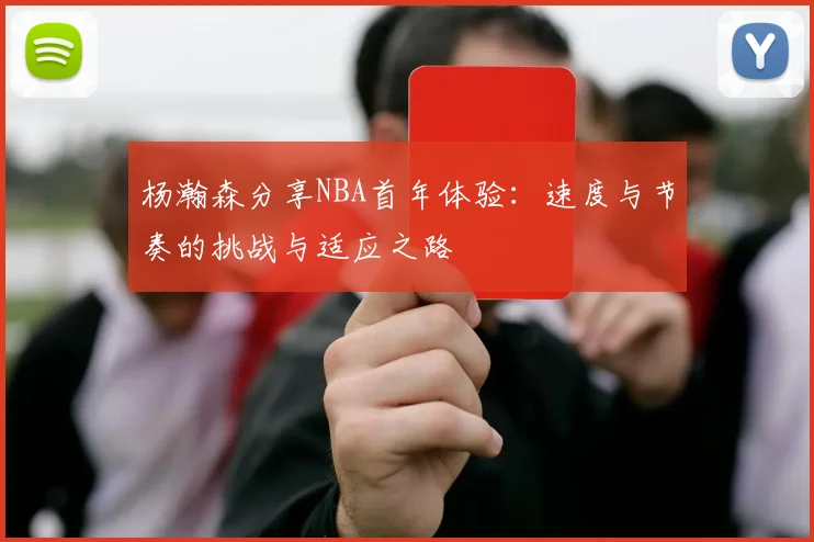 杨瀚森分享NBA首年体验：速度与节奏的挑战与适应之路