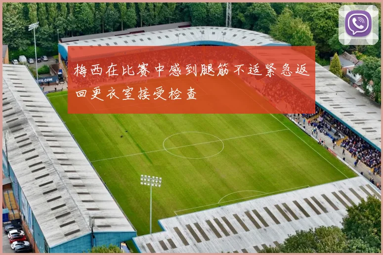 梅西在比赛中感到腿筋不适紧急返回更衣室接受检查