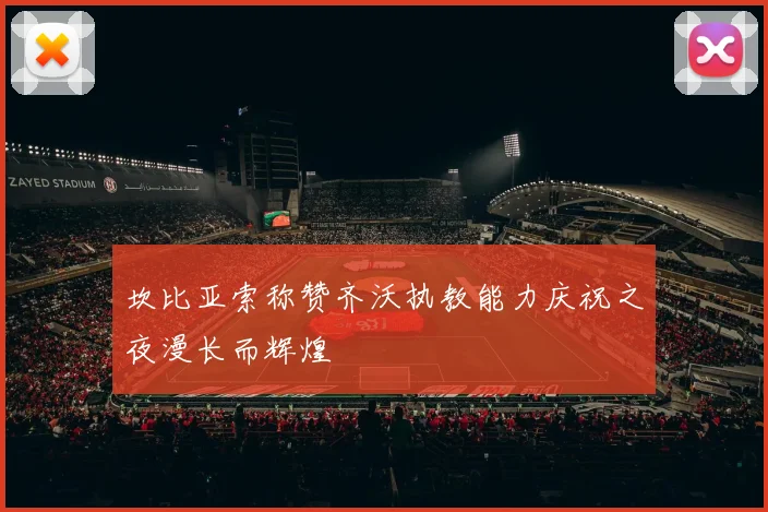 坎比亚索称赞齐沃执教能力庆祝之夜漫长而辉煌