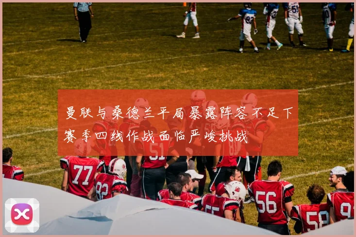 曼联与桑德兰平局暴露阵容不足下赛季四线作战面临严峻挑战