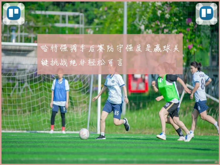哈特强调季后赛防守强度是赢球关键挑战绝非轻松可言