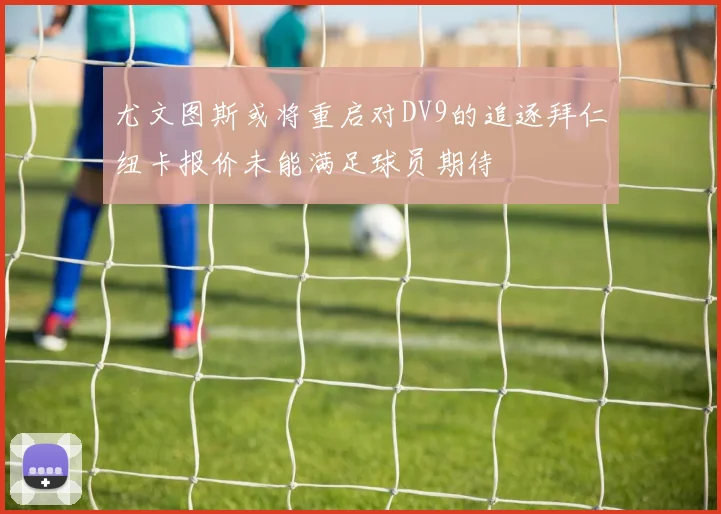 尤文图斯或将重启对DV9的追逐拜仁纽卡报价未能满足球员期待