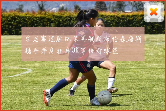 季后赛连胜纪录再刷新布伦森唐斯携手并肩杜库OK等传奇球星