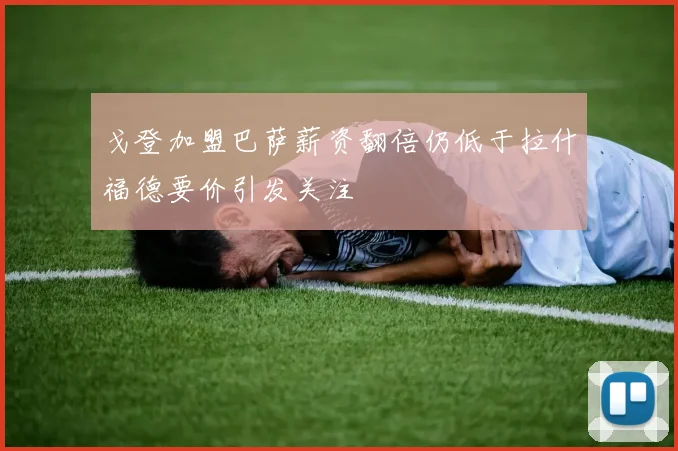 戈登加盟巴萨薪资翻倍仍低于拉什福德要价引发关注
