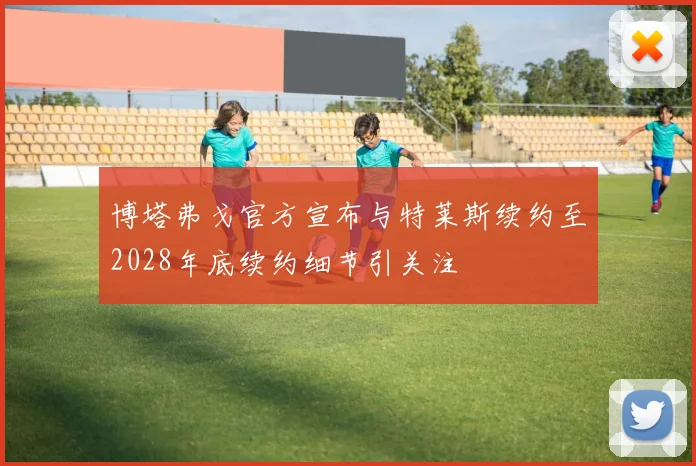 博塔弗戈官方宣布与特莱斯续约至2028年底续约细节引关注