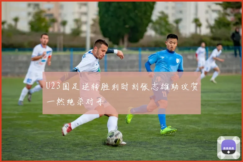 U23国足逆转胜利时刻张志雄助攻贺一然绝杀对手