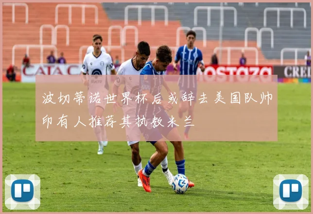 波切蒂诺世界杯后或辞去美国队帅印有人推荐其执教米兰