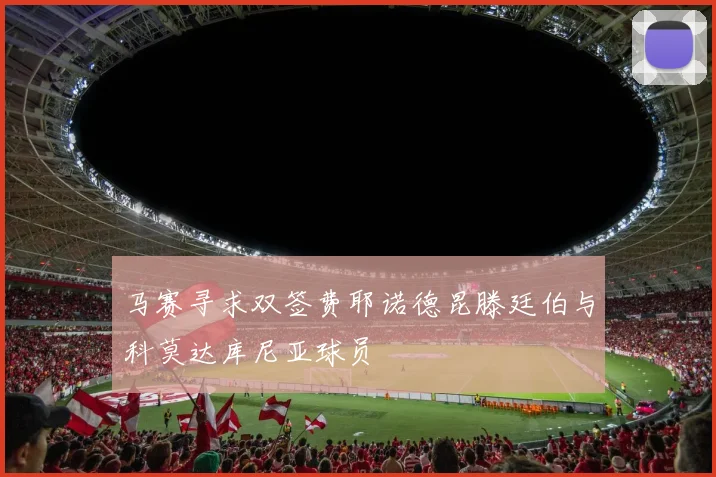 马赛寻求双签费耶诺德昆滕廷伯与科莫达库尼亚球员