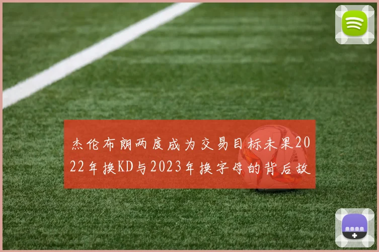 杰伦布朗两度成为交易目标未果2022年换KD与2023年换字母的背后故事
